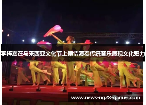 李梓嘉在马来西亚文化节上倾情演奏传统音乐展现文化魅力