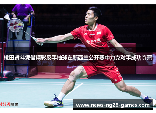 桃田贤斗凭借精彩反手抽球在新西兰公开赛中力克对手成功夺冠