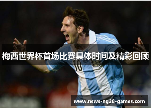 梅西世界杯首场比赛具体时间及精彩回顾