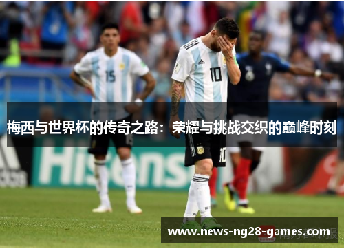 梅西与世界杯的传奇之路：荣耀与挑战交织的巅峰时刻