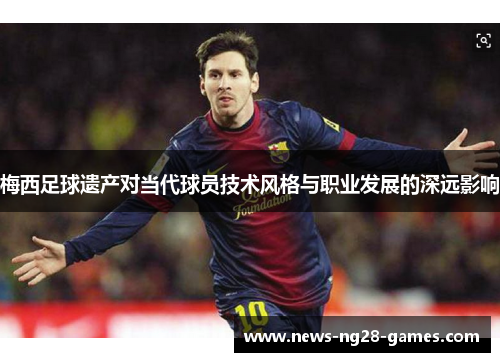 梅西足球遗产对当代球员技术风格与职业发展的深远影响