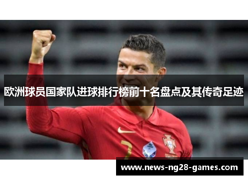 欧洲球员国家队进球排行榜前十名盘点及其传奇足迹
