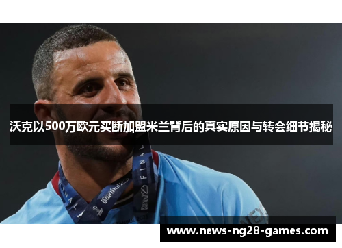 沃克以500万欧元买断加盟米兰背后的真实原因与转会细节揭秘