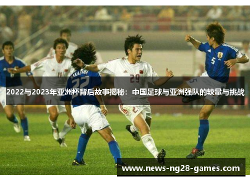2022与2023年亚洲杯背后故事揭秘:中国足球与亚洲强队的较量与挑战 2022与2023年亚洲杯背后故事揭秘:中国足球与亚洲强队的较量与挑战
