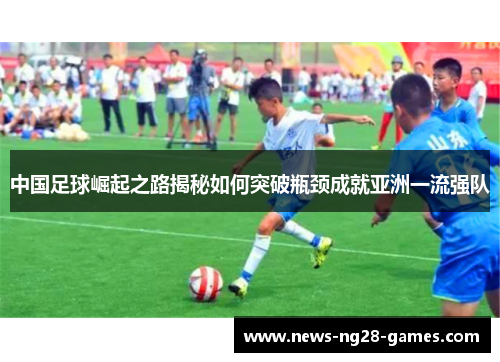 中国足球崛起之路揭秘如何突破瓶颈成就亚洲一流强队