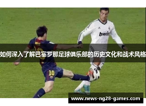 如何深入了解巴塞罗那足球俱乐部的历史文化和战术风格