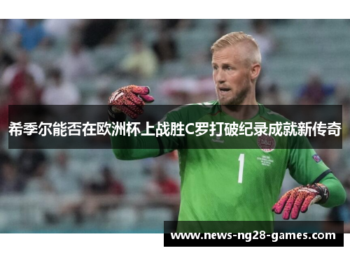 希季尔能否在欧洲杯上战胜C罗打破纪录成就新传奇