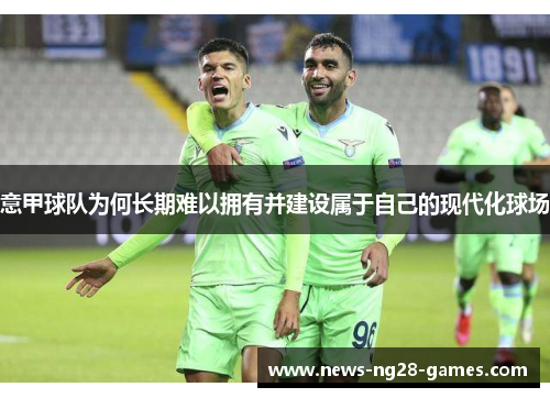 意甲球队为何长期难以拥有并建设属于自己的现代化球场