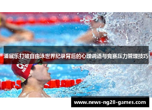 潘展乐打破自由泳世界纪录背后的心理调适与竞赛压力管理技巧