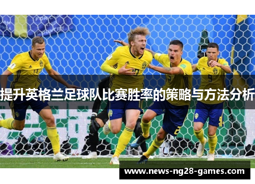 提升英格兰足球队比赛胜率的策略与方法分析 提升英格兰足球队比赛胜率的策略与方法分析