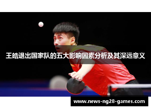 王皓退出国家队的五大影响因素分析及其深远意义 王皓退出国家队的五大影响因素分析及其深远意义