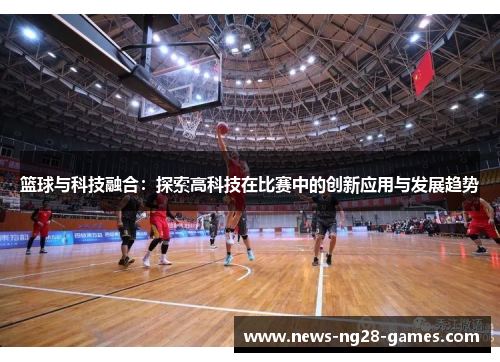 篮球与科技融合:探索高科技在比赛中的创新应用与发展趋势 篮球与科技融合:探索高科技在比赛中的创新应用与发展趋势
