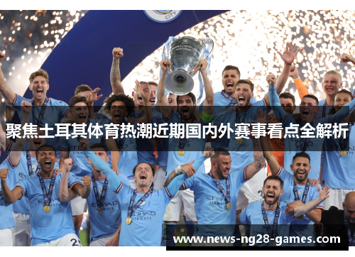 聚焦土耳其体育热潮近期国内外赛事看点全解析