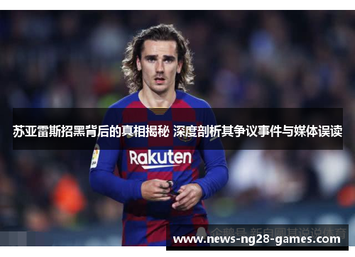苏亚雷斯招黑背后的真相揭秘 深度剖析其争议事件与媒体误读 苏亚雷斯招黑背后的真相揭秘 深度剖析其争议事件与媒体误读