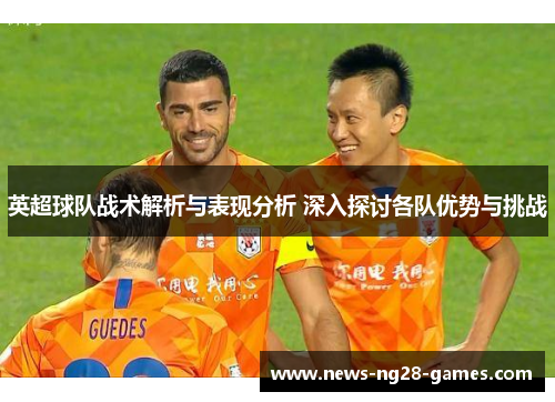 英超球队战术解析与表现分析 深入探讨各队优势与挑战