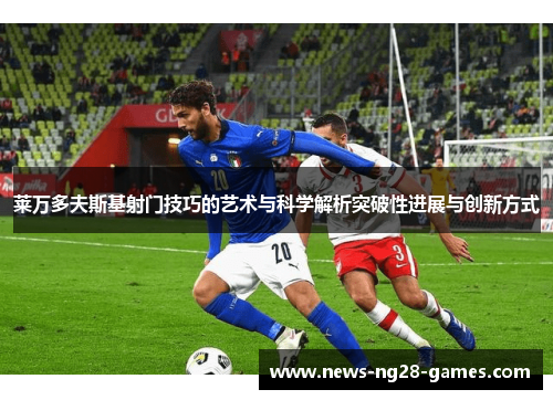 莱万多夫斯基射门技巧的艺术与科学解析突破性进展与创新方式