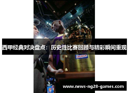 西甲经典对决盘点：历史性比赛回顾与精彩瞬间重现