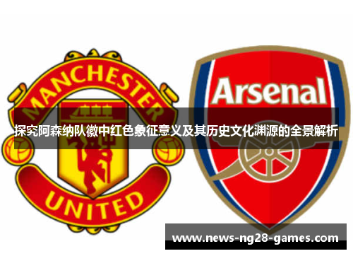 探究阿森纳队徽中红色象征意义及其历史文化渊源的全景解析