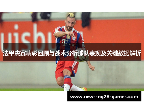 法甲决赛精彩回顾与战术分析球队表现及关键数据解析