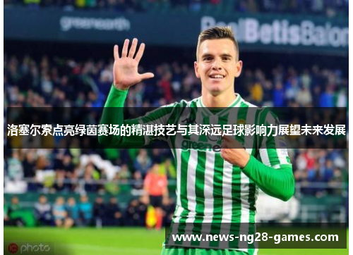 洛塞尔索点亮绿茵赛场的精湛技艺与其深远足球影响力展望未来发展 洛塞尔索点亮绿茵赛场的精湛技艺与其深远足球影响力展望未来发展