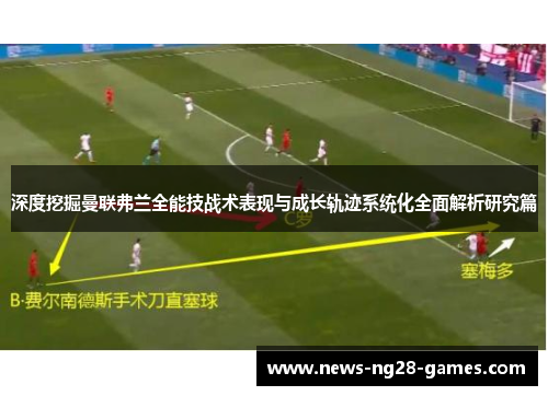 深度挖掘曼联弗兰全能技战术表现与成长轨迹系统化全面解析研究篇