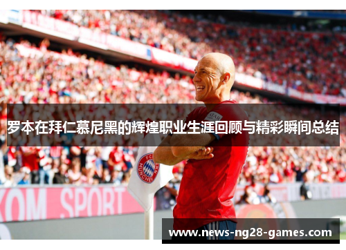 罗本在拜仁慕尼黑的辉煌职业生涯回顾与精彩瞬间总结