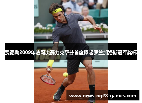 费德勒2009年法网决赛力克萨芬首度捧起罗兰加洛斯冠军奖杯