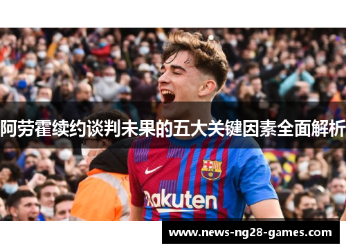 阿劳霍续约谈判未果的五大关键因素全面解析 阿劳霍续约谈判未果的五大关键因素全面解析