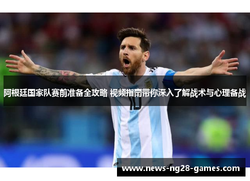 阿根廷国家队赛前准备全攻略 视频指南带你深入了解战术与心理备战