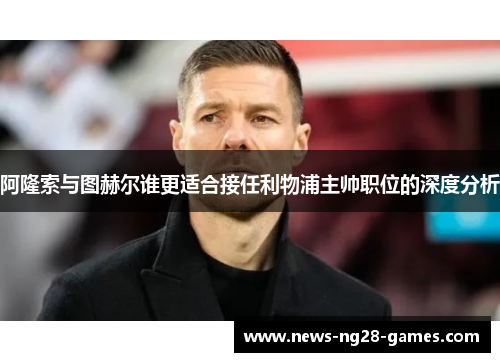 阿隆索与图赫尔谁更适合接任利物浦主帅职位的深度分析