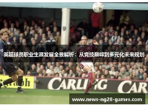 英超球员职业生涯发展全景解析：从竞技巅峰到多元化未来规划