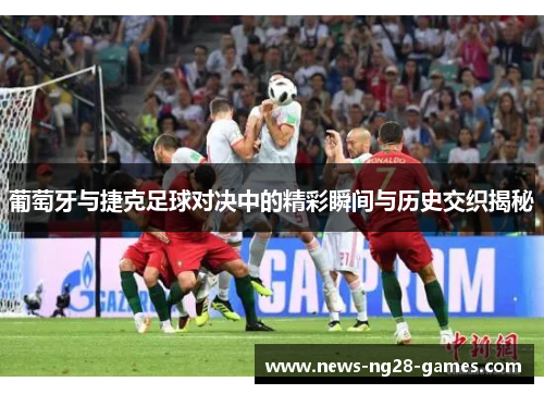 葡萄牙与捷克足球对决中的精彩瞬间与历史交织揭秘