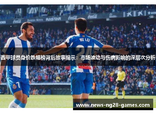 西甲球员身价跌幅榜背后故事揭示：市场波动与伤病影响的深层次分析