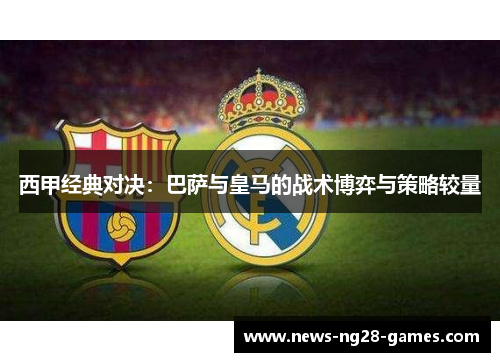 西甲经典对决：巴萨与皇马的战术博弈与策略较量