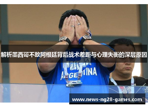 解析墨西哥不敌阿根廷背后战术差距与心理失衡的深层原因