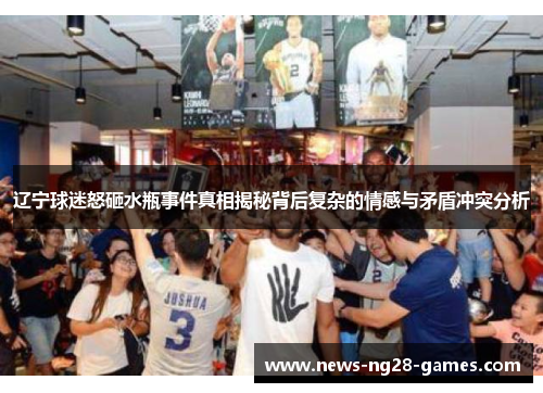 辽宁球迷怒砸水瓶事件真相揭秘背后复杂的情感与矛盾冲突分析