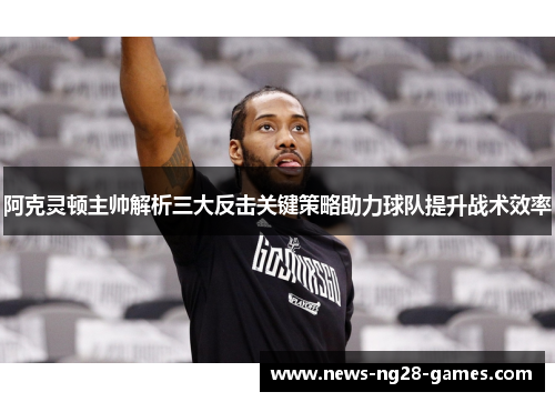 阿克灵顿主帅解析三大反击关键策略助力球队提升战术效率
