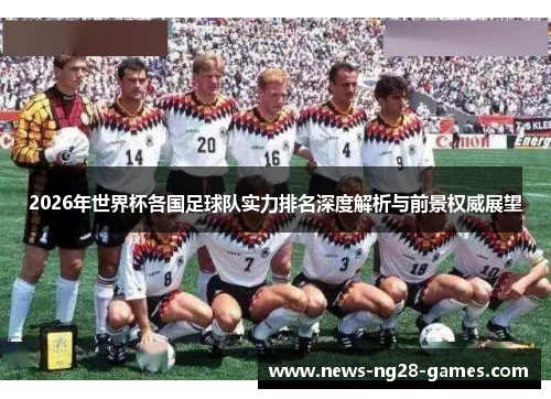 2026年世界杯各国足球队实力排名深度解析与前景权威展望