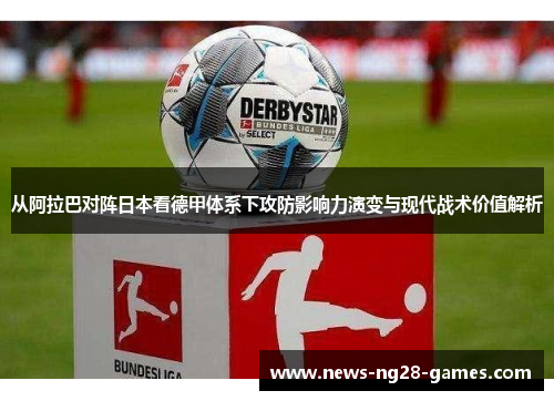 从阿拉巴对阵日本看德甲体系下攻防影响力演变与现代战术价值解析